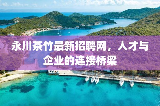 永川茶竹最新招聘网，人才与企业的连接桥梁