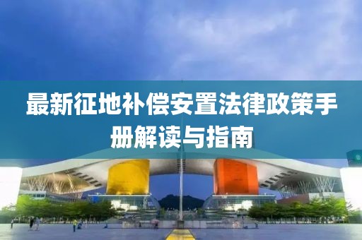 最新征地补偿安置法律政策手册解读与指南