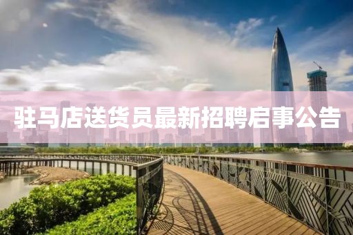 驻马店送货员最新招聘启事公告