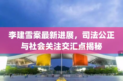 李建雪案最新进展，司法公正与社会关注交汇点揭秘