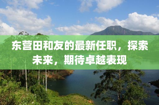 东营田和友的最新任职，探索未来，期待卓越表现