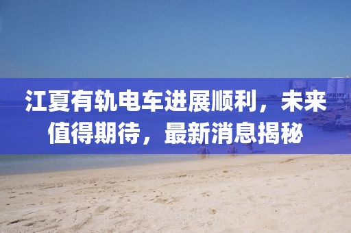 江夏有轨电车进展顺利，未来值得期待，最新消息揭秘