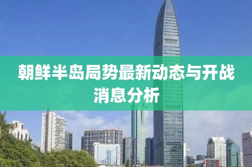 朝鲜半岛局势最新动态与开战消息分析