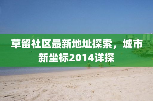 草留社区最新地址探索，城市新坐标2014详探