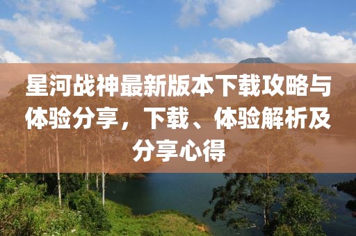 星河战神最新版本下载攻略与体验分享，下载、体验解析及分享心得