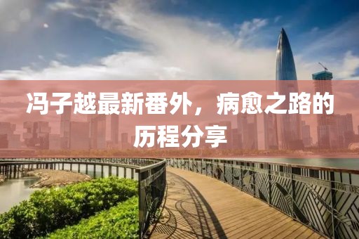 冯子越最新番外，病愈之路的历程分享