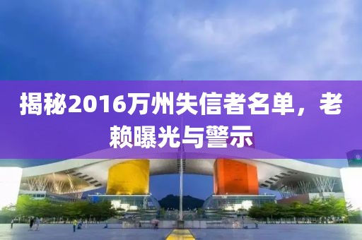 揭秘2016万州失信者名单，老赖曝光与警示