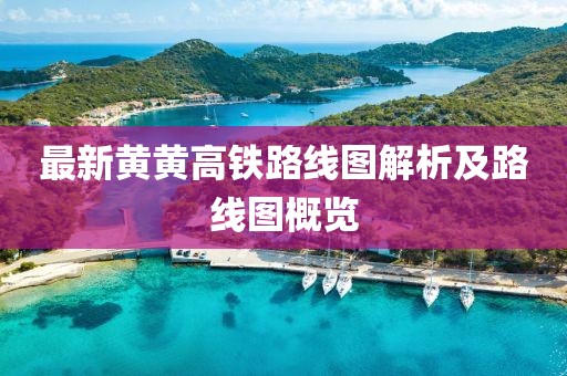 最新黄黄高铁路线图解析及路线图概览