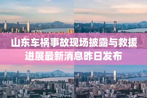 山东车祸事故现场披露与救援进展最新消息昨日发布