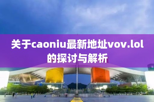 关于caoniu最新地址vov.lol的探讨与解析