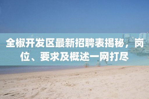 全椒开发区最新招聘表揭秘，岗位、要求及概述一网打尽