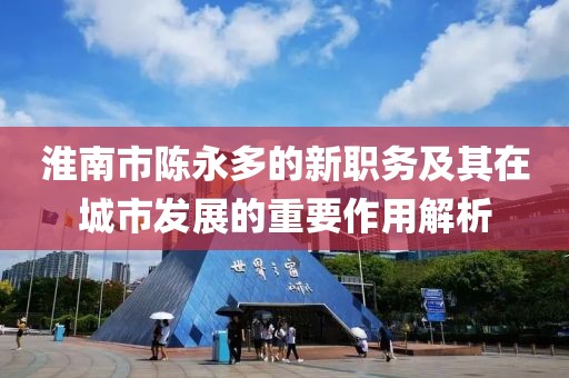 淮南市陈永多的新职务及其在城市发展的重要作用解析
