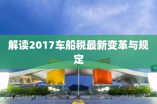 解读2017车船税最新变革与规定