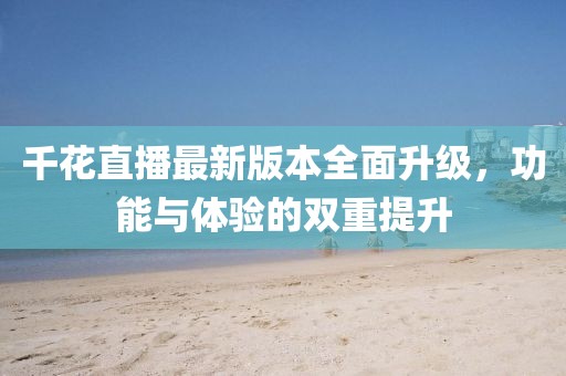 千花直播最新版本全面升级，功能与体验的双重提升