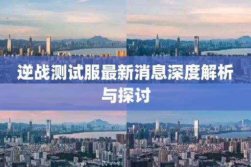 逆战测试服最新消息深度解析与探讨