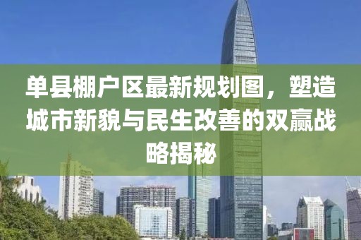 单县棚户区最新规划图，塑造城市新貌与民生改善的双赢战略揭秘
