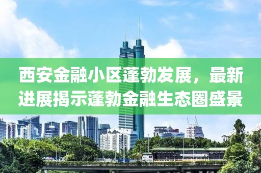 西安金融小区蓬勃发展，最新进展揭示蓬勃金融生态圈盛景