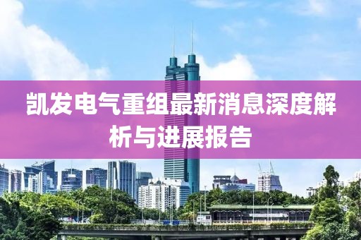 凯发电气重组最新消息深度解析与进展报告