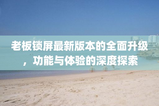 老板锁屏最新版本的全面升级，功能与体验的深度探索