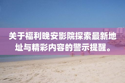 关于福利晚安影院探索最新地址与精彩内容的警示提醒。