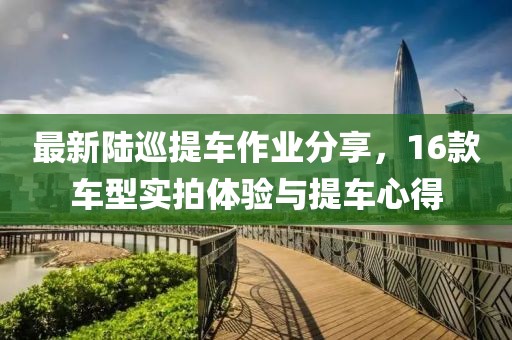 最新陆巡提车作业分享，16款车型实拍体验与提车心得