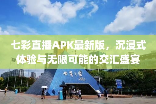 七彩直播APK最新版，沉浸式体验与无限可能的交汇盛宴