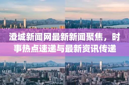 澄城新闻网最新新闻聚焦，时事热点速递与最新资讯传递
