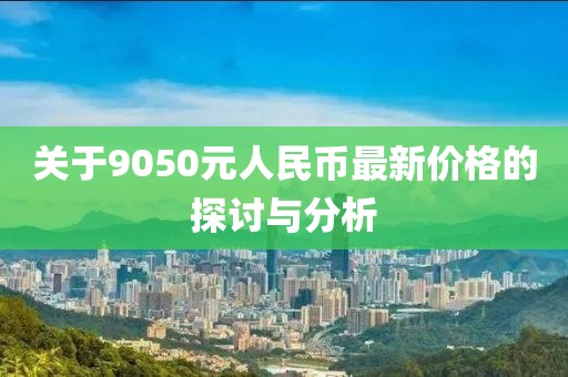 关于9050元人民币最新价格的探讨与分析