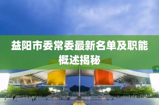 益阳市委常委最新名单及职能概述揭秘