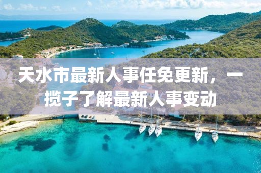 天水市最新人事任免更新，一揽子了解最新人事变动