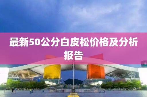 最新50公分白皮松价格及分析报告