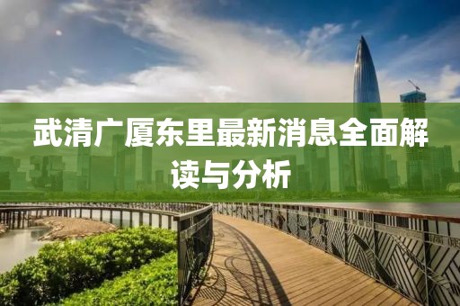 武清广厦东里最新消息全面解读与分析