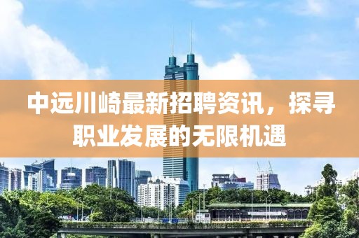 中远川崎最新招聘资讯，探寻职业发展的无限机遇