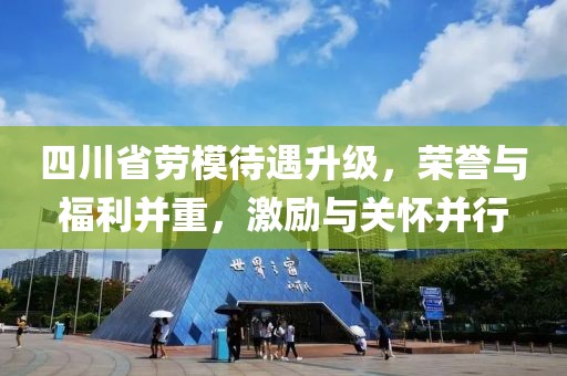 四川省劳模待遇升级，荣誉与福利并重，激励与关怀并行