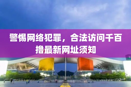 警惕网络犯罪，合法访问千百撸最新网址须知