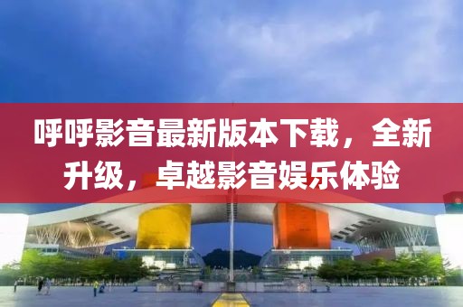 呼呼影音最新版本下载，全新升级，卓越影音娱乐体验
