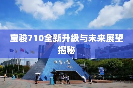 宝骏710全新升级与未来展望揭秘