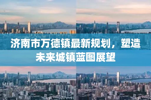 济南市万德镇最新规划，塑造未来城镇蓝图展望