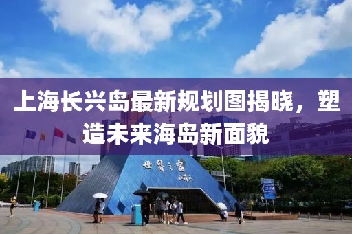 上海长兴岛最新规划图揭晓，塑造未来海岛新面貌