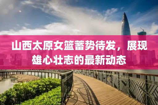 山西太原女篮蓄势待发，展现雄心壮志的最新动态