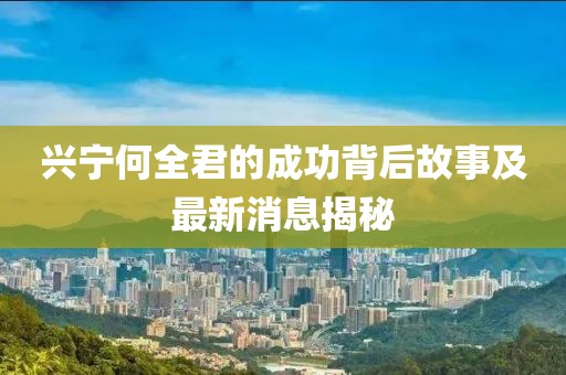 兴宁何全君的成功背后故事及最新消息揭秘