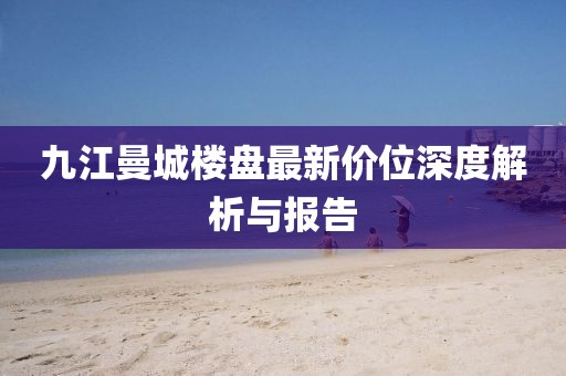 九江曼城楼盘最新价位深度解析与报告