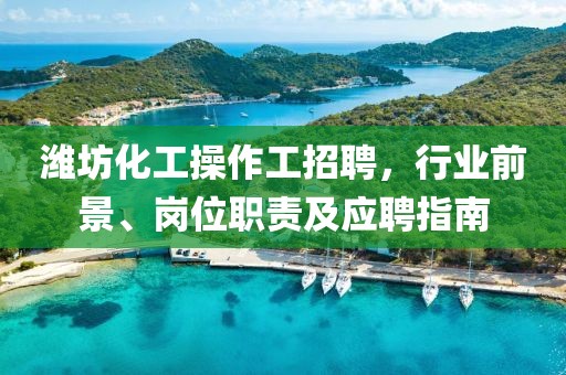 潍坊化工操作工招聘，行业前景、岗位职责及应聘指南