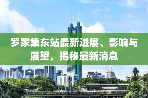 罗家集东站最新进展、影响与展望，揭秘最新消息