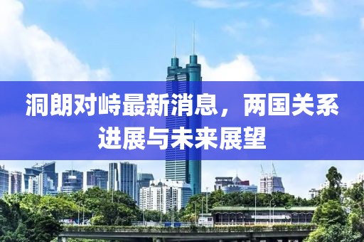 洞朗对峙最新消息，两国关系进展与未来展望