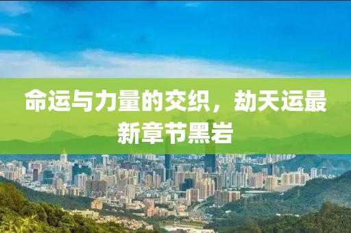 命运与力量的交织，劫天运最新章节黑岩