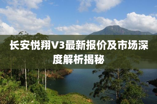 长安悦翔V3最新报价及市场深度解析揭秘