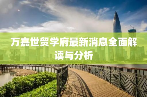 万嘉世贸学府最新消息全面解读与分析