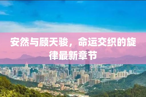 安然与顾天骏，命运交织的旋律最新章节