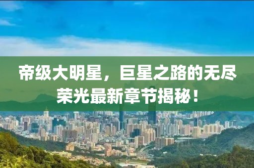 帝级大明星，巨星之路的无尽荣光最新章节揭秘！